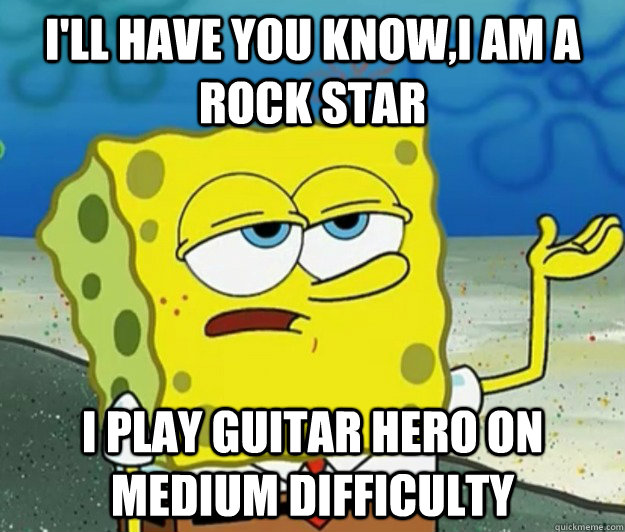 I'll have you know,I am a rock star i play guitar hero on medium difficulty  Tough Spongebob