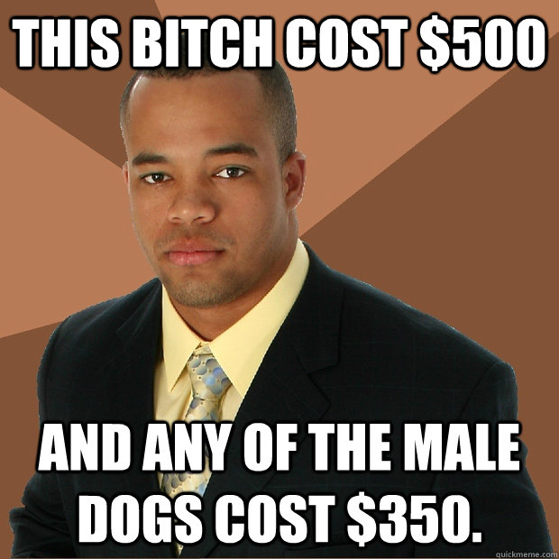 This bitch cost $500 And any of the male dogs cost $350.  Successful Black Man