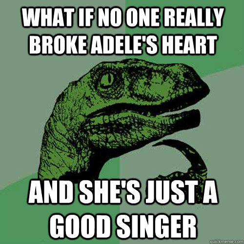 What if no one really broke adele's heart and she's just a good singer   Philosoraptor