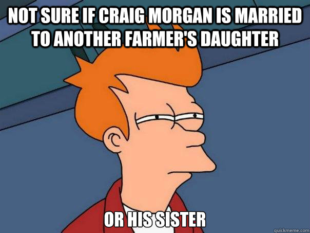 Not sure if craig morgan is married to another farmer's daughter or his sister - Not sure if craig morgan is married to another farmer's daughter or his sister  Futurama Fry