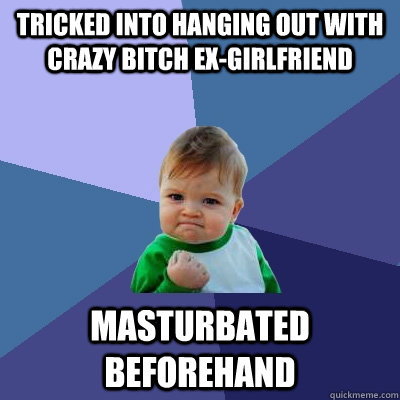 Tricked into hanging out with crazy bitch ex-girlfriend Masturbated beforehand  Success Kid