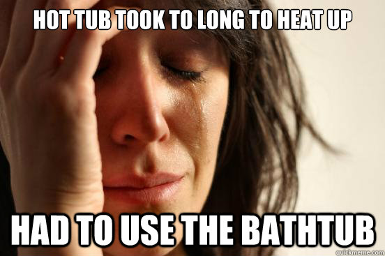 Hot tub took to long to heat up had to use the bathtub  First World Problems