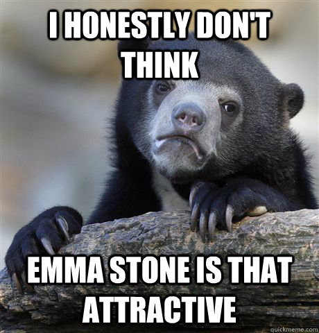 I honestly don't think  emma stone is that attractive   Confession Bear