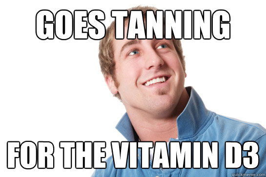 Goes tanning for the vitamin d3 - Goes tanning for the vitamin d3  Misunderstood D-Bag