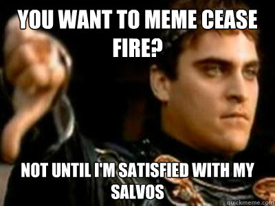 You want to meme cease fire? not until I'm satisfied with my salvos - You want to meme cease fire? not until I'm satisfied with my salvos  Downvoting Roman