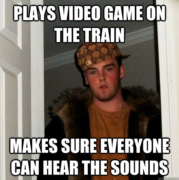 Plays video game on the train makes sure everyone can hear the sounds  Scumbag Steve