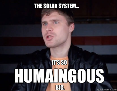 The solar system... It's so
 Humaingous big. - The solar system... It's so
 Humaingous big.  Prophet Bryzgalov