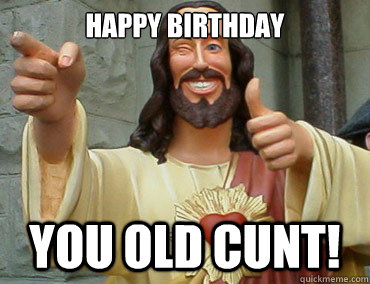 HAPPY BIRTHDAY YOU OLD CUNT!  Buddy Christ