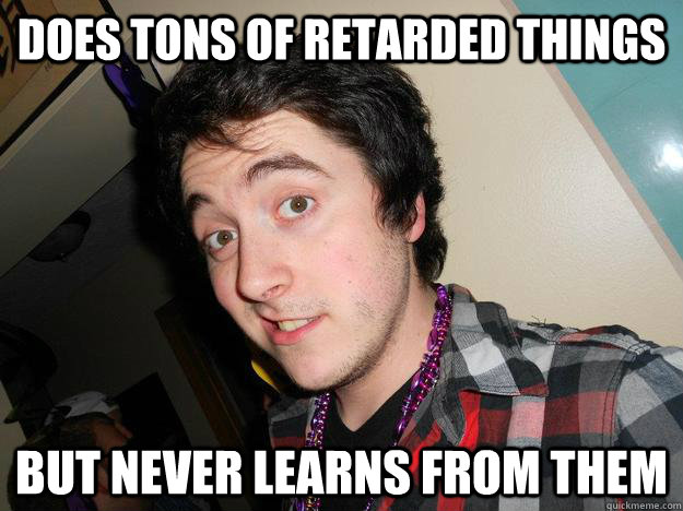 Does tons of retarded things but never learns from them - Does tons of retarded things but never learns from them  That Guy...