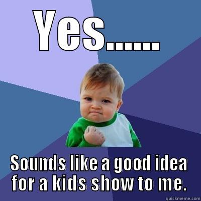 YES...... SOUNDS LIKE A GOOD IDEA FOR A KIDS SHOW TO ME. Success Kid