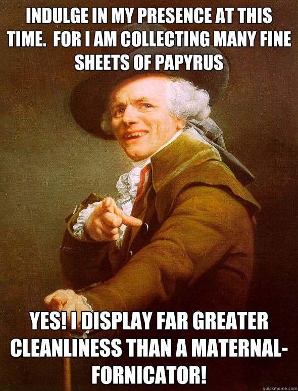 Indulge in my presence at this time.  For I am collecting many fine sheets of papyrus  Yes! I display far greater cleanliness than a maternal-fornicator!  Joseph Ducreux