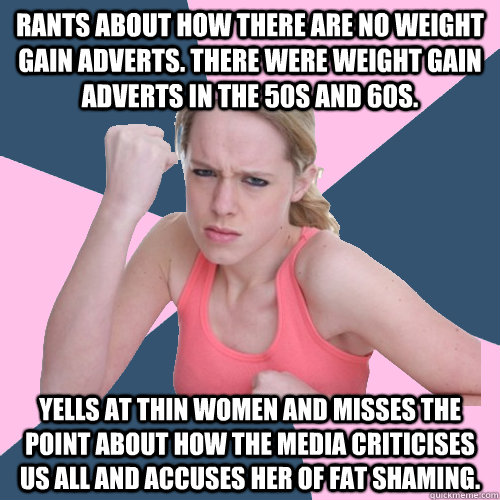 Rants about how there are no weight gain adverts. There were weight gain adverts in the 50s and 60s. Yells at thin women and misses the point about how the media criticises us all and accuses her of fat shaming.  Social Justice Sally