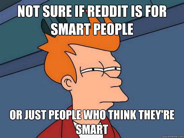 not sure if Reddit is for Smart people Or just people who think they're smart - not sure if Reddit is for Smart people Or just people who think they're smart  Futurama Fry