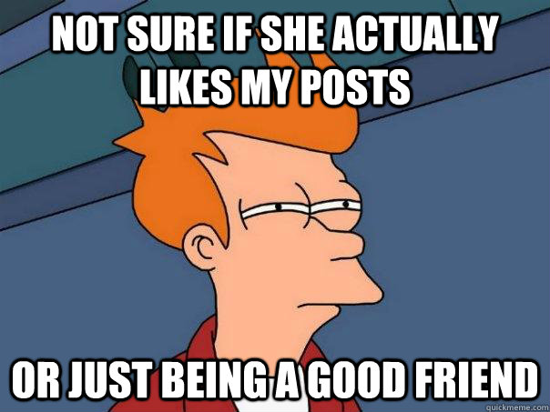 NOT SURE IF SHE ACTUALLY LIKES MY POSTS OR JUST BEING A GOOD FRIEND  Futurama Fry