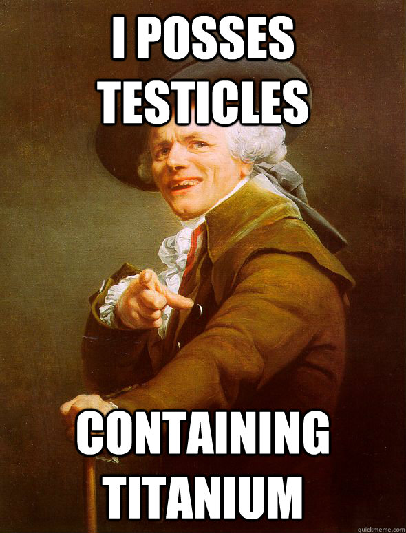 I posses testicles containing titanium  Joseph Ducreux