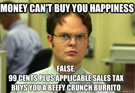 Money can't buy you happiness False.
99 cents plus applicable sales tax 
buys you a Beefy Crunch Burrito 
  Schrute