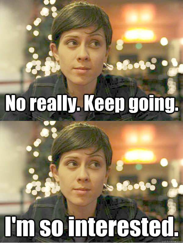 No really. Keep going. I'm so interested. - No really. Keep going. I'm so interested.  Sarcastic Tegan  Quin