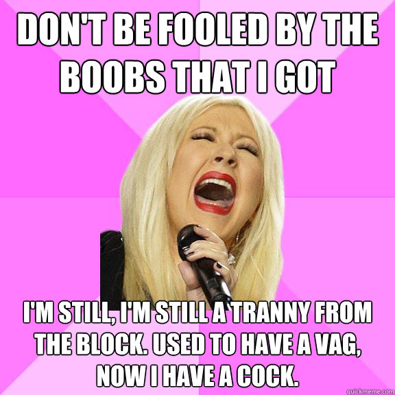 Don't be fooled by the boobs that i got i'm still, i'm still a tranny from the block. used to have a vag, now i have a cock.  Wrong Lyrics Christina