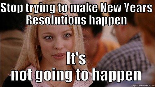 STOP TRYING TO MAKE NEW YEARS RESOLUTIONS HAPPEN IT'S NOT GOING TO HAPPEN regina george