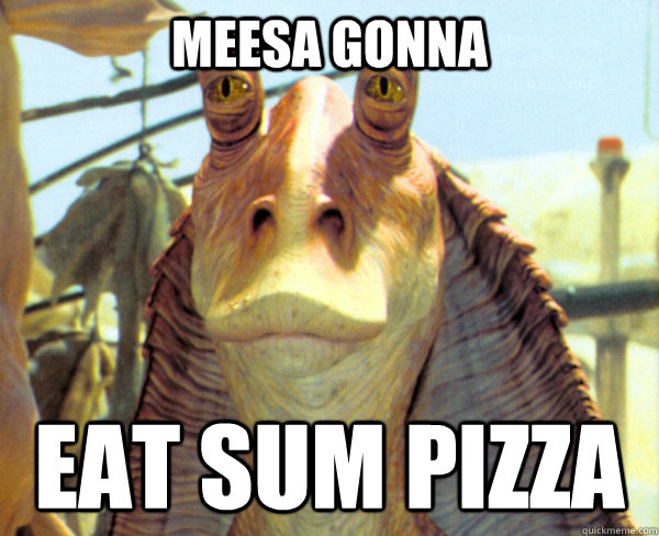 MEESA GONNA  EAT SUM PIZZA  meesa jar jar binks