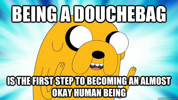 being a douchebag is the first step to becoming an almost okay human being  Jake The Dog