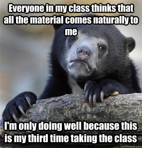 Everyone in my class thinks that all the material comes naturally to me I'm only doing well because this is my third time taking the class  Confession Bear