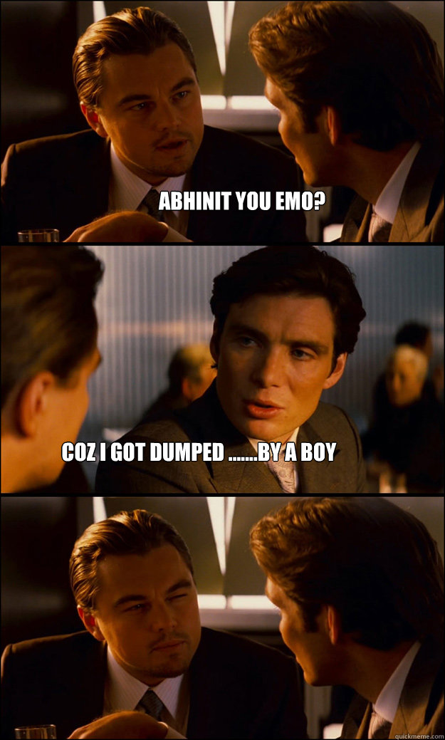 ABHINIT YOU EMO? COZ I GOT DUMPED .......BY A BOY  Inception