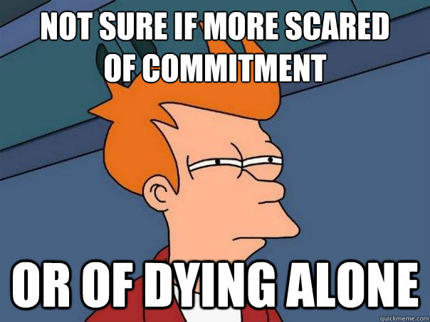 NOT SURE IF MORE SCARED
OF COMMITMENT OR OF DYING ALONE - NOT SURE IF MORE SCARED
OF COMMITMENT OR OF DYING ALONE  Futurama Fry