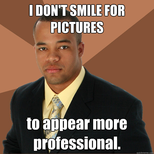 I DON'T SMILE FOR PICTURES to appear more professional.  Successful Black Man