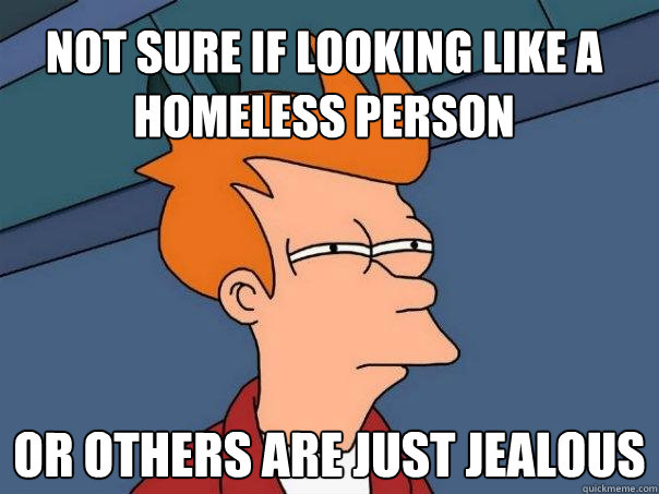 Not sure if looking like a homeless person Or others are just jealous  Futurama Fry