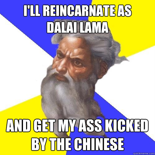 I'll reincarnate as    Dalai Lama  And get my ass kicked by the chinese  Advice God