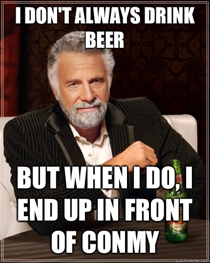 I don't always drink beer  But when I do, I end up in front of conmy  The Most Interesting Man In The World