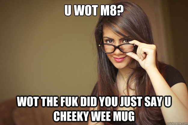 u wot m8? wot the fuk did you just say u cheeky wee mug  Actual Sexual Advice Girl