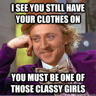 I see you still have your clothes on You must be one of those classy girls  Condescending Wonka