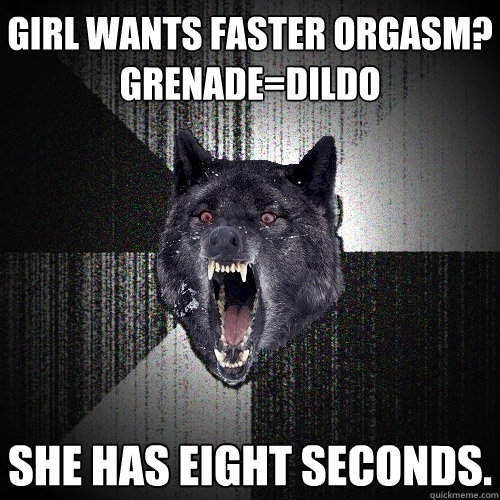 girl wants faster orgasm?          grenade=dildo She has eight seconds.  Insanity Wolf