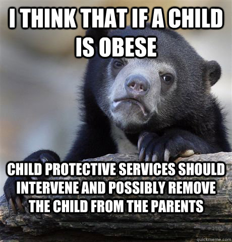 I think that if a child is obese child protective services should intervene and possibly remove the child from the parents  Confession Bear