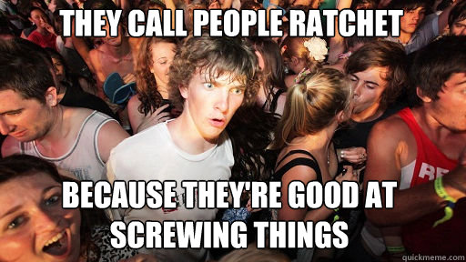 They call people ratchet because they're good at screwing things - They call people ratchet because they're good at screwing things  Sudden Clarity Clarence