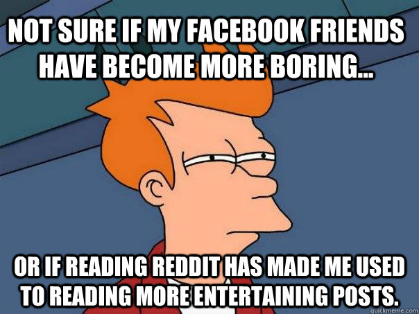 Not sure if my facebook friends have become more boring... Or if reading reddit has made me used to reading more entertaining posts.  Futurama Fry