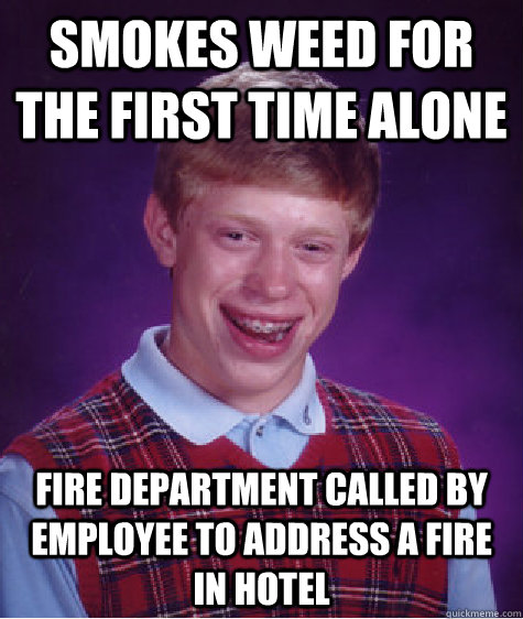 Smokes Weed for the first time alone Fire department called by employee to address a fire in hotel - Smokes Weed for the first time alone Fire department called by employee to address a fire in hotel  Bad Luck Brian