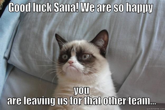 GOOD LUCK SANA! WE ARE SO HAPPY  YOU ARE LEAVING US FOR THAT OTHER TEAM... Grumpy Cat