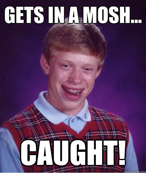 GETS IN A MOSH... CAUGHT!  Bad Luck Brian