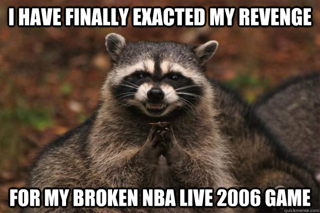 I have finally exacted my revenge for my broken nba live 2006 game  Evil Plotting Raccoon