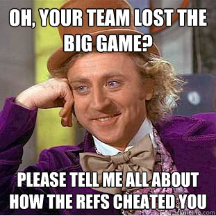 Oh, Your team lost the big game? Please Tell me all about how the refs cheated you  Condescending Wonka