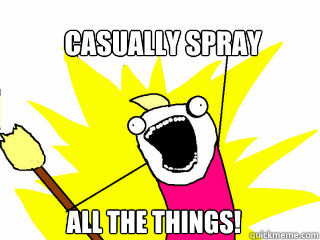 Casually spray ALL THE THINGS!  All The Things