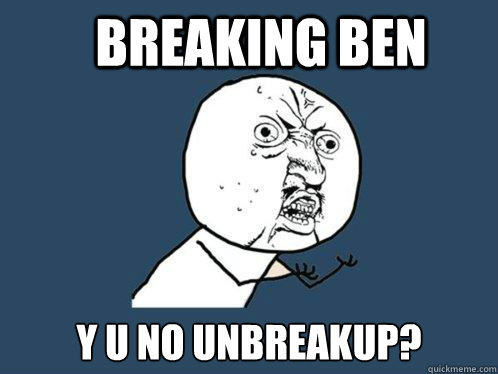 Breaking Ben y u no unbreakup?  Y U No