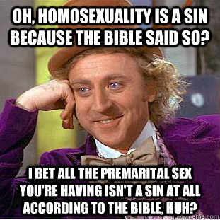 Oh, Homosexuality is a sin because the bible said so?  I bet all the premarital sex you're having isn't a sin at all according to the bible, huh?  Condescending Wonka