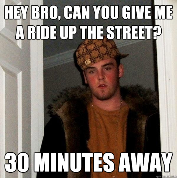 Hey bro, can you give me a ride up the street? 30 minutes away - Hey bro, can you give me a ride up the street? 30 minutes away  Scumbag Steve