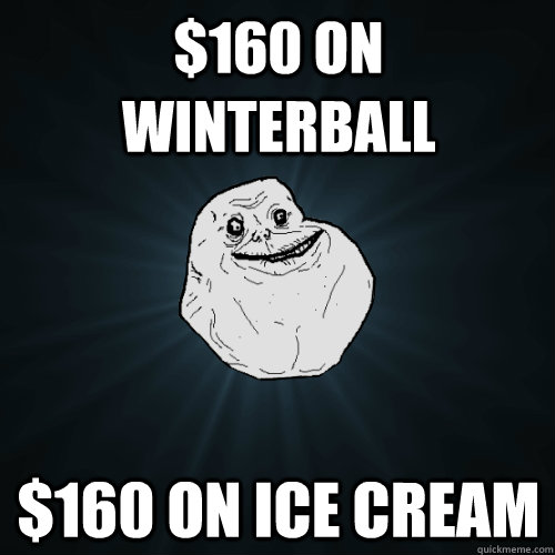 $160 on Winterball  $160 on ice cream  Forever Alone