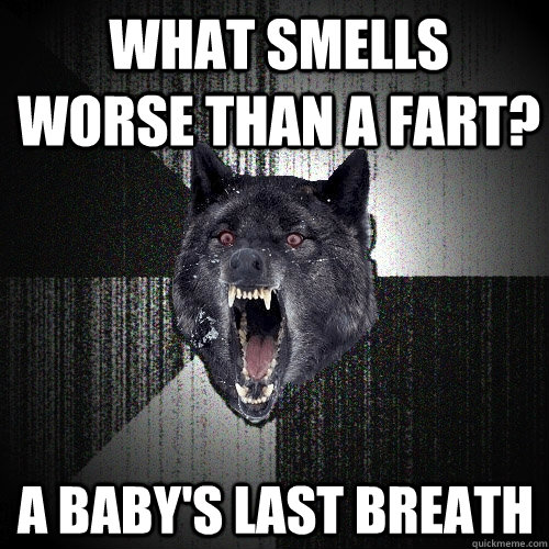 What smells worse than a fart? a baby's last breath  Insanity Wolf