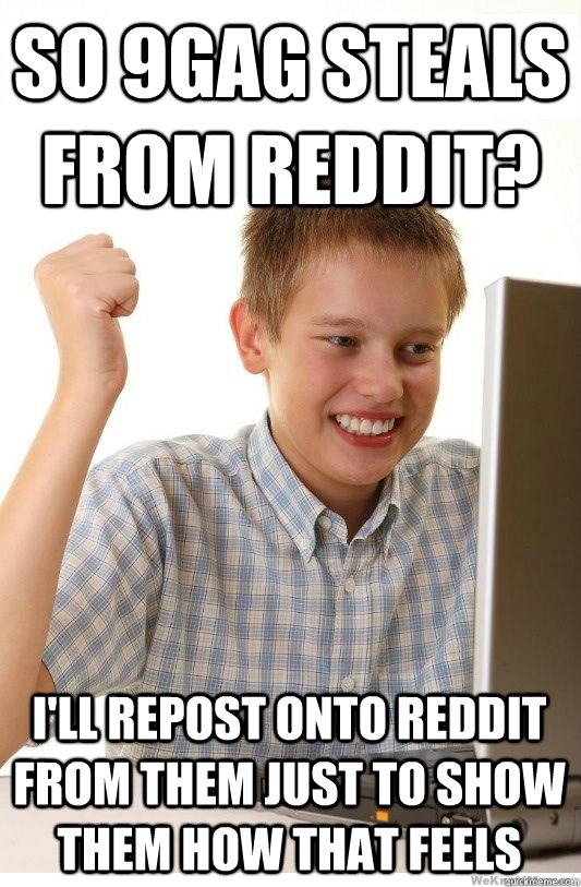 So 9gag steals from reddit? I'll repost onto reddit from them just to show them how that feels  First Day On Internet Kid